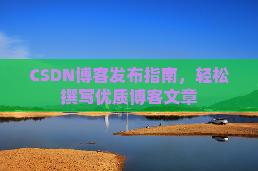CSDN博客发布指南，轻松撰写优质博客文章